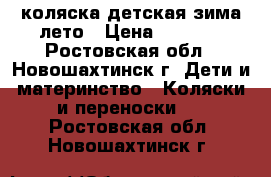 коляска детская зима-лето › Цена ­ 7 000 - Ростовская обл., Новошахтинск г. Дети и материнство » Коляски и переноски   . Ростовская обл.,Новошахтинск г.